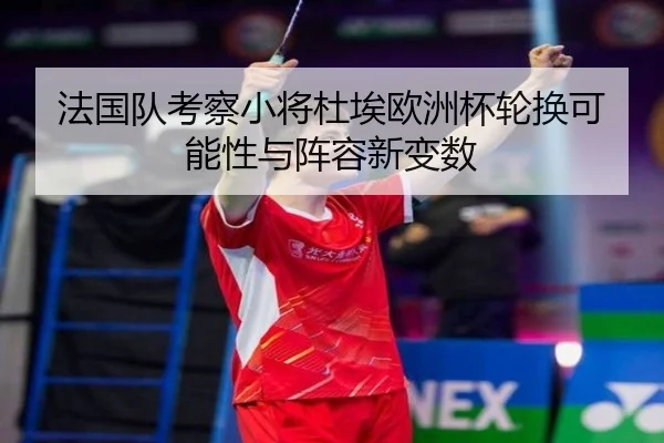 法国队考察小将杜埃欧洲杯轮换可能性与阵容新变数