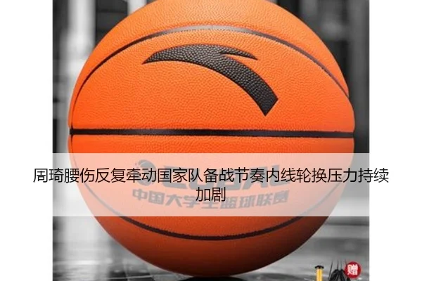 周琦腰伤反复牵动国家队备战节奏内线轮换压力持续加剧