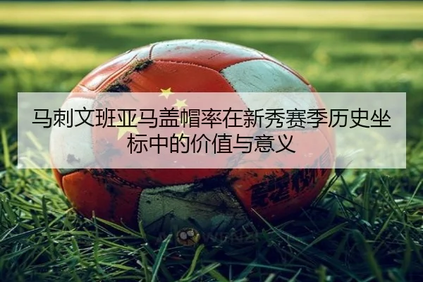 马刺文班亚马盖帽率在新秀赛季历史坐标中的价值与意义