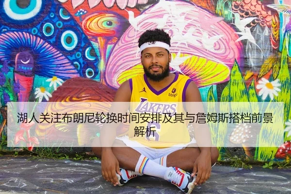湖人关注布朗尼轮换时间安排及其与詹姆斯搭档前景解析