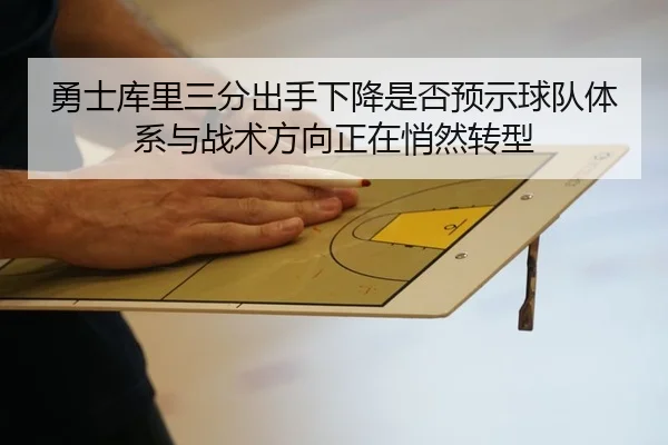 勇士库里三分出手下降是否预示球队体系与战术方向正在悄然转型