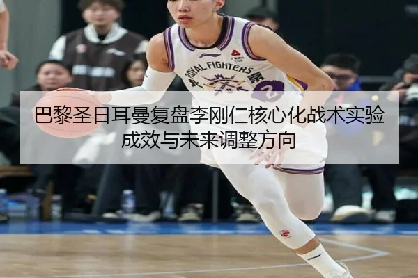 巴黎圣日耳曼复盘李刚仁核心化战术实验成效与未来调整方向