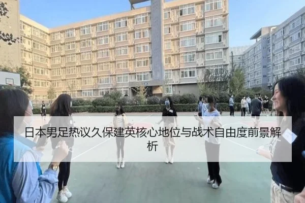 日本男足热议久保建英核心地位与战术自由度前景解析