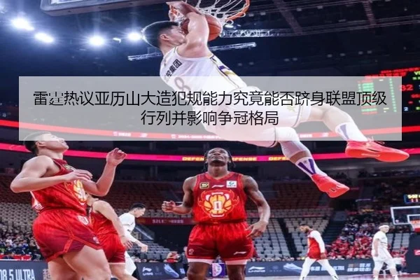 雷霆热议亚历山大造犯规能力究竟能否跻身联盟顶级行列并影响争冠格局