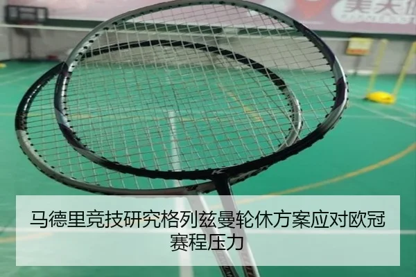 马德里竞技研究格列兹曼轮休方案应对欧冠赛程压力