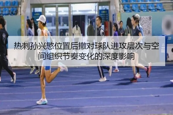 热刺孙兴慜位置后撤对球队进攻层次与空间组织节奏变化的深度影响